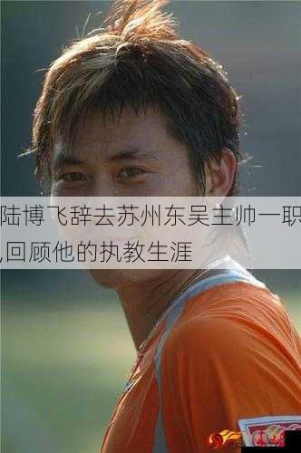 陆博飞辞去苏州东吴主帅一职无疑是中国足球界的一次重大变动