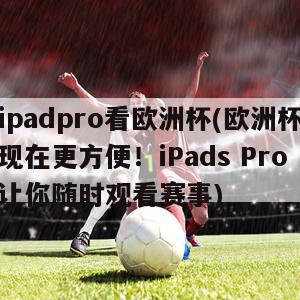 ipadpro看欧洲杯(欧洲杯现在更方便！iPads Pro让你随时观看赛事)