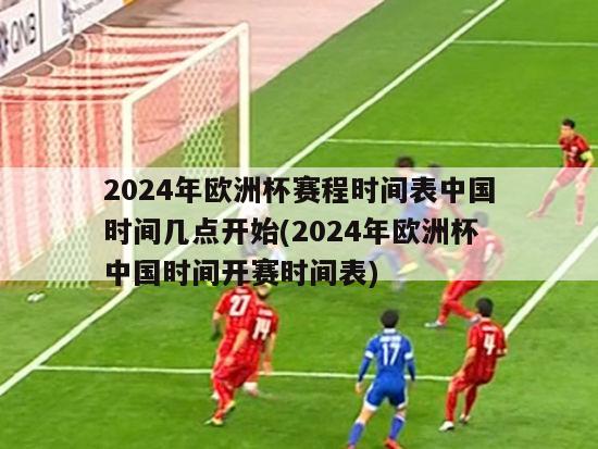 2024年欧洲杯赛程时间表中国时间几点开始(2024年欧洲杯中国时间开赛时间表)